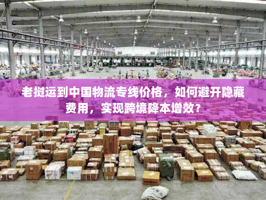 老挝运到中国物流专线价格，如何避开隐藏费用，实现跨境降本增效？