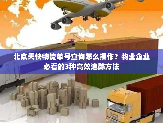 北京天快物流单号查询怎么操作?物业企业必看的3种高效追踪方法 北京天快物流单号查询怎么操作?物业企业必看的3种高效追踪方法