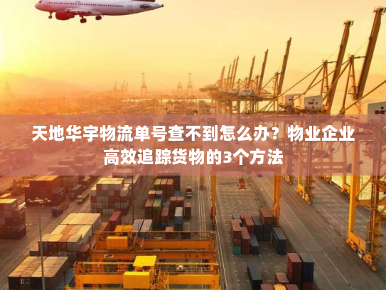 天地华宇物流单号查不到怎么办?物业企业高效追踪货物的3个方法 天地华宇物流单号查不到怎么办?物业企业高效追踪货物的3个方法