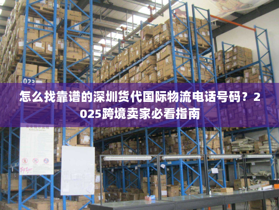 怎么找靠谱的深圳货代国际物流电话号码?2025跨境卖家必看指南 怎么找靠谱的深圳货代国际物流电话号码?2025跨境卖家必看指南