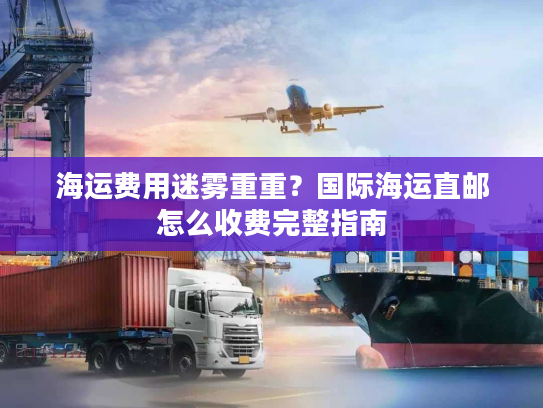 海运费用迷雾重重？国际海运直邮怎么收费完整指南