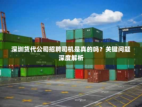 深圳货代公司招聘司机是真的吗?关键问题深度解析 深圳货代公司招聘司机是真的吗?关键问题深度解析