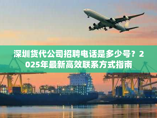 深圳货代公司招聘电话是多少号？2025年最新高效联系方式指南