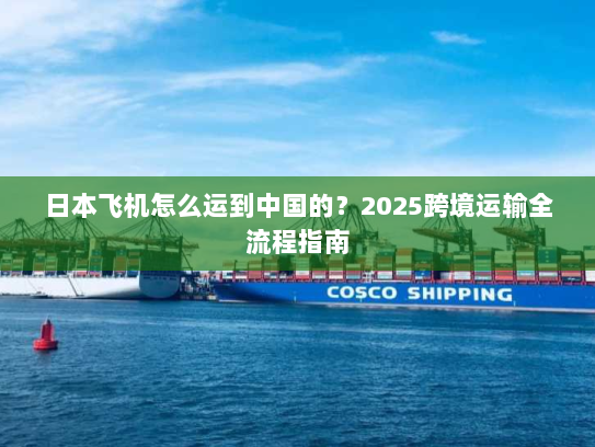 日本飞机怎么运到中国的？2025跨境运输全流程指南