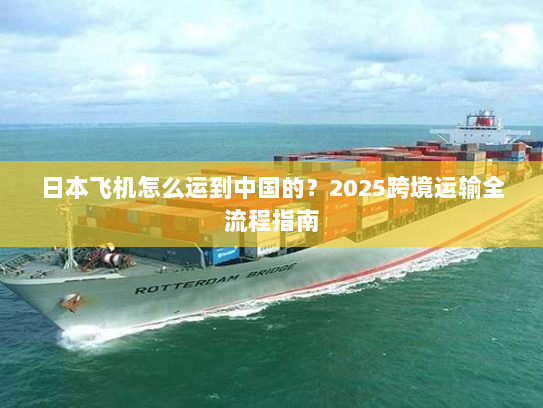 日本飞机怎么运到中国的？2025跨境运输全流程指南