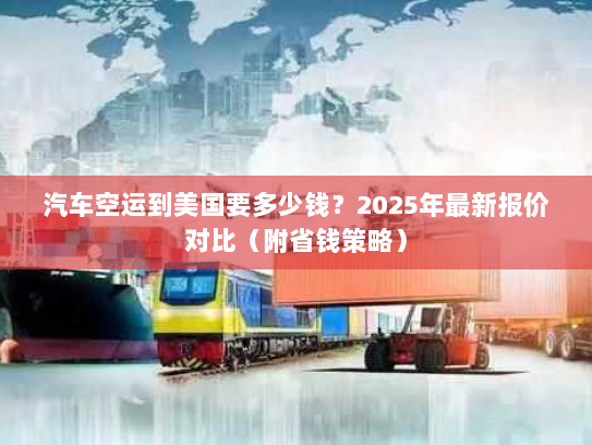 汽车空运到美国要多少钱?2025年最新报价对比(附省钱策略) 汽车空运到美国要多少钱?2025年最新报价对比(附省钱策略)