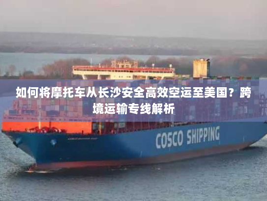 如何将摩托车从长沙安全高效空运至美国？跨境运输专线解析