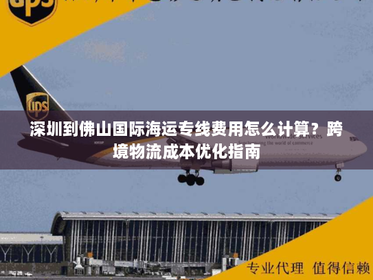 深圳到佛山国际海运专线费用怎么计算?跨境物流成本优化指南 深圳到佛山国际海运专线费用怎么计算?跨境物流成本优化指南