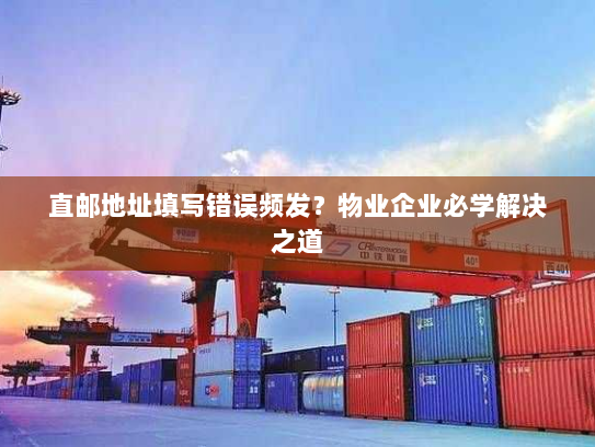 直邮地址填写错误频发?物业企业必学解决之道 直邮地址填写错误频发?物业企业必学解决之道