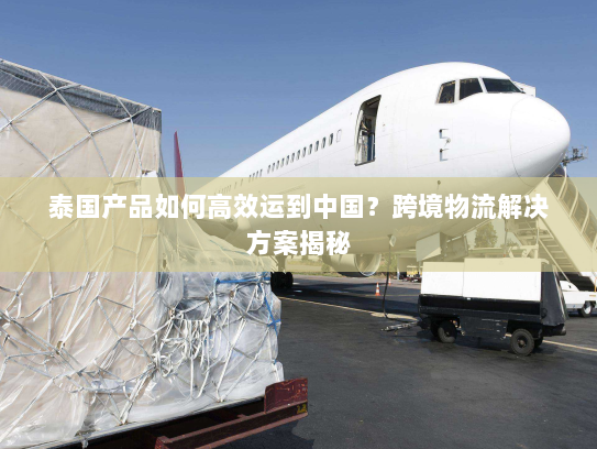 泰国产品如何高效运到中国?跨境物流解决方案揭秘 泰国产品如何高效运到中国?跨境物流解决方案揭秘