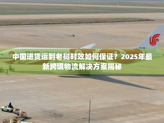 中国进货运到老挝时效如何保证?2025年最新跨境物流解决方案揭秘 中国进货运到老挝时效如何保证?2025年最新跨境物流解决方案揭秘