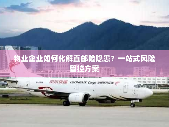 物业企业如何化解直邮险隐患？一站式风险管控方案