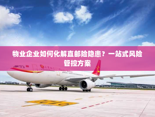 物业企业如何化解直邮险隐患?一站式风险管控方案 物业企业如何化解直邮险隐患?一站式风险管控方案