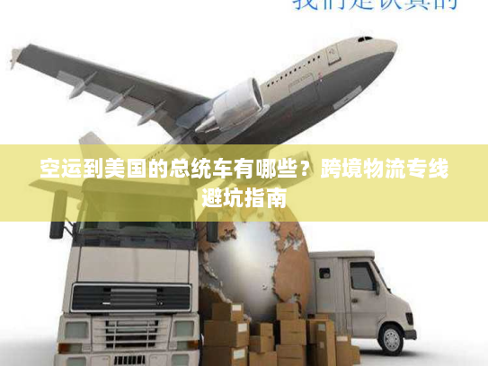 空运到美国的总统车有哪些?跨境物流专线避坑指南 空运到美国的总统车有哪些?跨境物流专线避坑指南