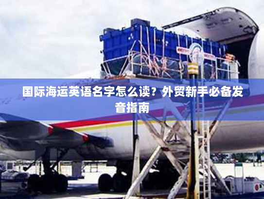 国际海运英语名字怎么读?外贸新手必备发音指南 国际海运英语名字怎么读?外贸新手必备发音指南