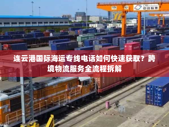 连云港国际海运专线电话如何快速获取?跨境物流服务全流程拆解 连云港国际海运专线电话如何快速获取?跨境物流服务全流程拆解