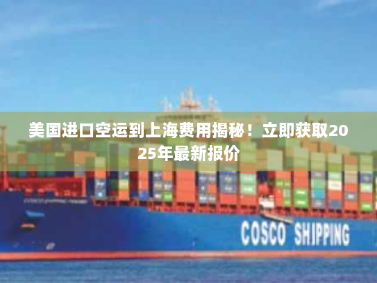 美国进口空运到上海费用揭秘!立即获取2025年最新报价 美国进口空运到上海费用揭秘!立即获取2025年最新报价