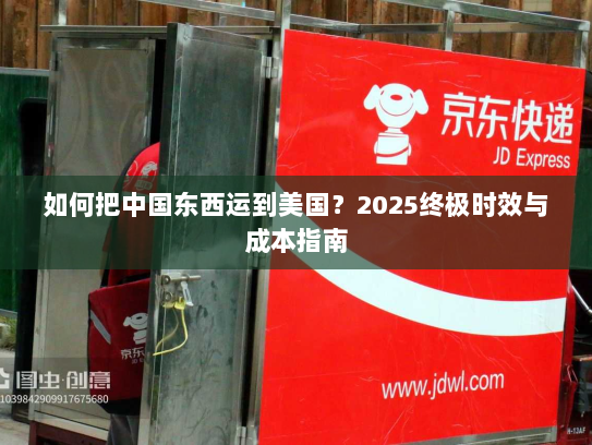 如何把中国东西运到美国？2025终极时效与成本指南