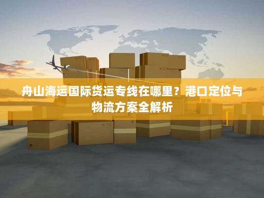 舟山海运国际货运专线在哪里?港口定位与物流方案全解析 舟山海运国际货运专线在哪里?港口定位与物流方案全解析