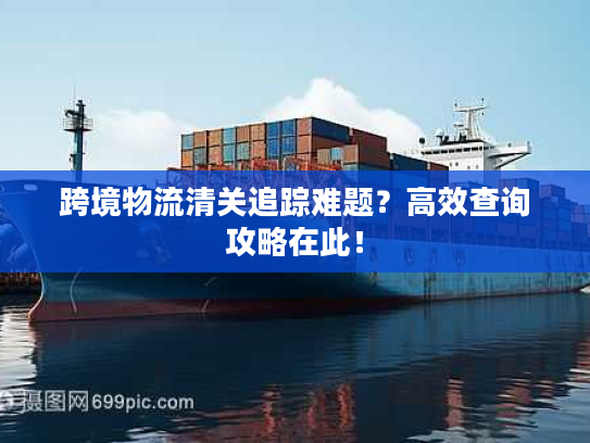 跨境物流清关追踪难题？高效查询攻略在此！