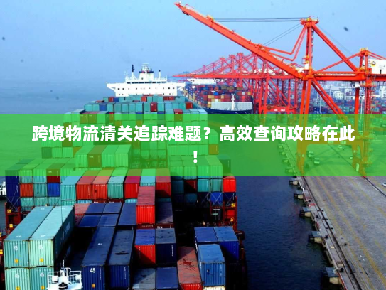 跨境物流清关追踪难题?高效查询攻略在此! 跨境物流清关追踪难题?高效查询攻略在此!