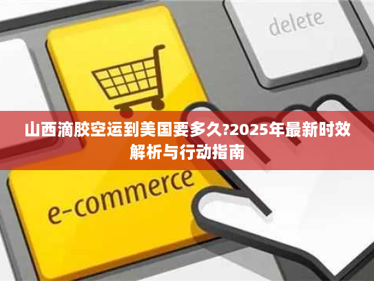 山西滴胶空运到美国要多久?2025年最新时效解析与行动指南 山西滴胶空运到美国要多久?2025年最新时效解析与行动指南
