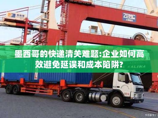 墨西哥的快递清关难题:企业如何高效避免延误和成本陷阱? 墨西哥的快递清关难题:企业如何高效避免延误和成本陷阱?