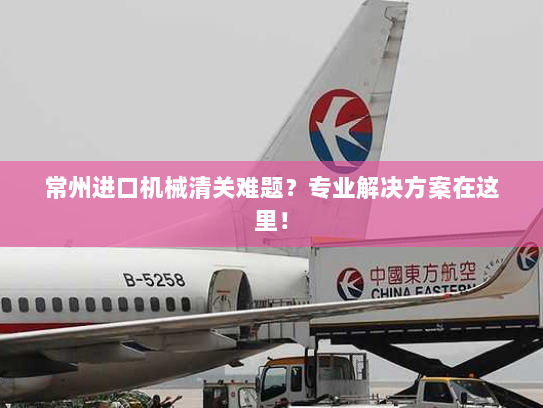 常州进口机械清关难题?专业解决方案在这里! 常州进口机械清关难题?专业解决方案在这里!