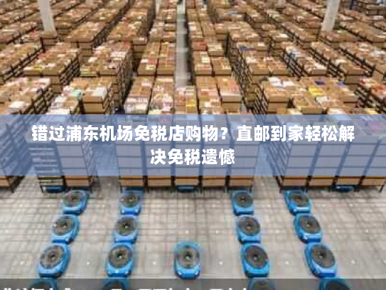 错过浦东机场免税店购物？直邮到家轻松解决免税遗憾