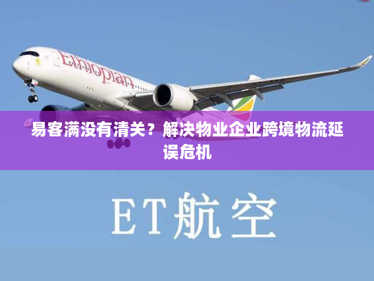易客满没有清关?解决物业企业跨境物流延误危机 易客满没有清关?解决物业企业跨境物流延误危机