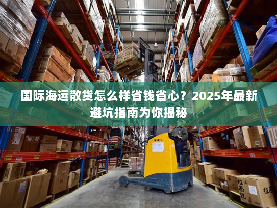 国际海运散货怎么样省钱省心？2025年最新避坑指南为你揭秘
