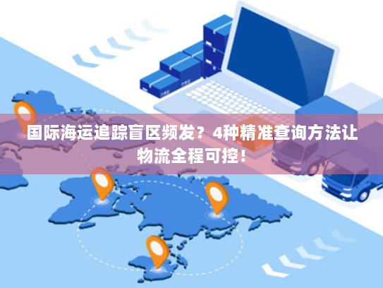 国际海运追踪盲区频发?4种精准查询方法让物流全程可控! 国际海运追踪盲区频发?4种精准查询方法让物流全程可控!