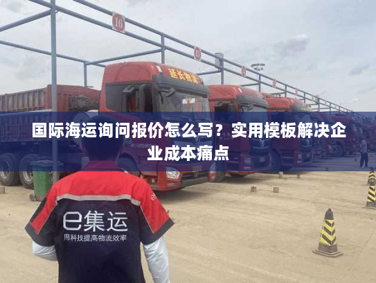 国际海运询问报价怎么写？实用模板解决企业成本痛点
