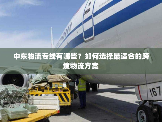 中东物流专线有哪些?如何选择最适合的跨境物流方案 中东物流专线有哪些?如何选择最适合的跨境物流方案