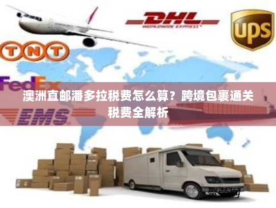 澳洲直邮潘多拉税费怎么算?跨境包裹通关税费全解析 澳洲直邮潘多拉税费怎么算?跨境包裹通关税费全解析