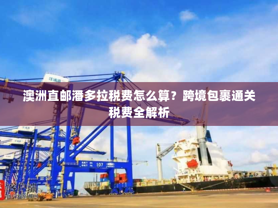 澳洲直邮潘多拉税费怎么算?跨境包裹通关税费全解析 澳洲直邮潘多拉税费怎么算?跨境包裹通关税费全解析