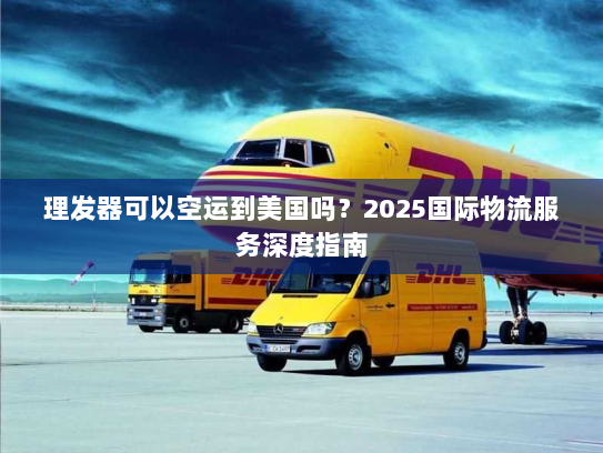 理发器可以空运到美国吗？2025国际物流服务深度指南