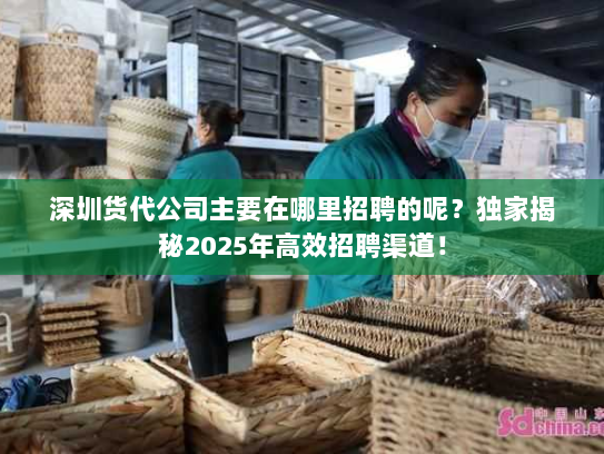深圳货代公司主要在哪里招聘的呢?独家揭秘2025年高效招聘渠道! 深圳货代公司主要在哪里招聘的呢?独家揭秘2025年高效招聘渠道!