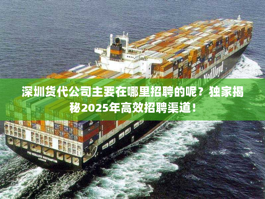 深圳货代公司主要在哪里招聘的呢?独家揭秘2025年高效招聘渠道! 深圳货代公司主要在哪里招聘的呢?独家揭秘2025年高效招聘渠道!