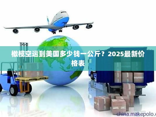 橄榄空运到美国多少钱一公斤?2025最新价格表 橄榄空运到美国多少钱一公斤?2025最新价格表