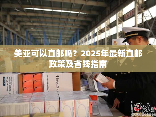 美亚可以直邮吗?2025年最新直邮政策及省钱指南 美亚可以直邮吗?2025年最新直邮政策及省钱指南