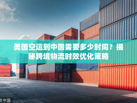 美国空运到中国需要多少时间？揭秘跨境物流时效优化策略