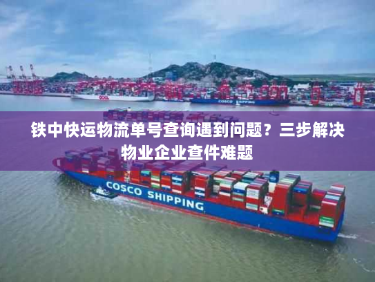 铁中快运物流单号查询遇到问题?三步解决物业企业查件难题 铁中快运物流单号查询遇到问题?三步解决物业企业查件难题