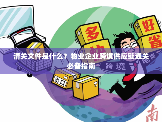 清关文件是什么？物业企业跨境供应链通关必备指南