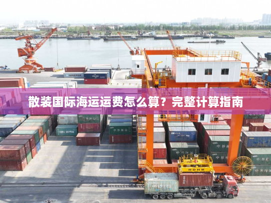 散装国际海运运费怎么算？完整计算指南