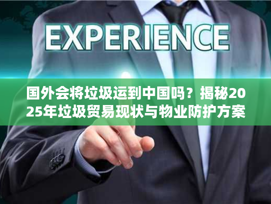 国外会将垃圾运到中国吗？揭秘2025年垃圾贸易现状与物业防护方案