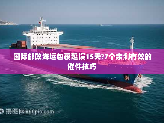 国际邮政海运包裹延误15天?7个亲测有效的催件技巧 国际邮政海运包裹延误15天?7个亲测有效的催件技巧