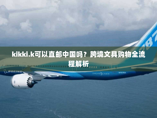 kikki.k可以直邮中国吗?跨境文具购物全流程解析 kikki.k可以直邮中国吗?跨境文具购物全流程解析