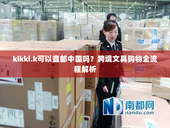 kikki.k可以直邮中国吗?跨境文具购物全流程解析 kikki.k可以直邮中国吗?跨境文具购物全流程解析