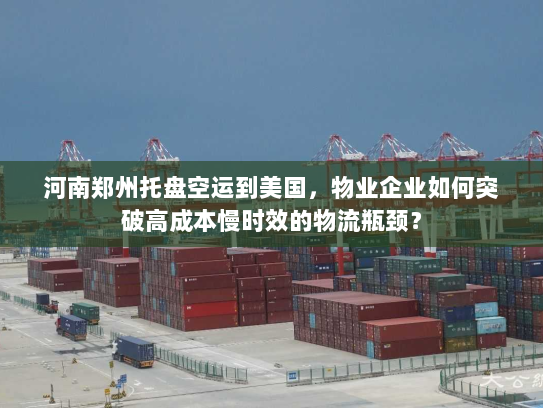 河南郑州托盘空运到美国，物业企业如何突破高成本慢时效的物流瓶颈？